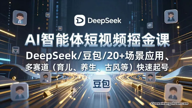 AI智能体短视频掘金课，DeepSeek/豆包/20+场景应用、多赛道（育儿、养生、古风等）快速起号