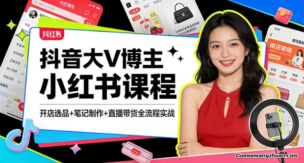 抖音大V博主小红书课程：开店选品+笔记制作+直播带货全流程实战