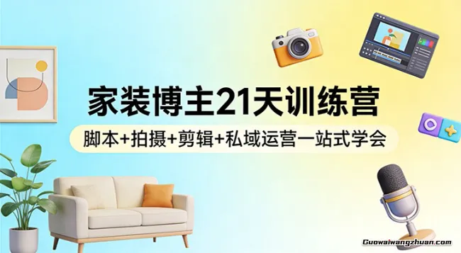家装博主21天训练营：脚本+拍摄+剪辑+私域运营一站式学会