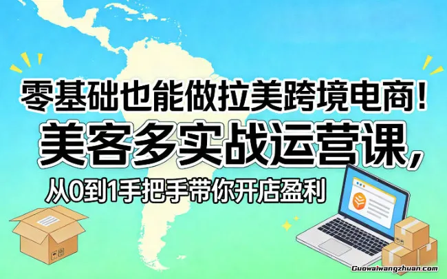 零基础也能做拉美跨境电商！美客多实战运营课，从0到1手把手带你开店盈利