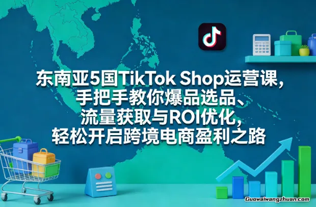 东南亚5国TikTok Shop运营课，手把手教你爆品选品、流量获取与ROI优化，轻松开启跨境电商盈利之路