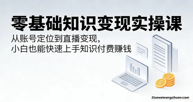 零基础知识变现实操课：从账号定位到直播变现，小白也能快速上手知识付费赚钱