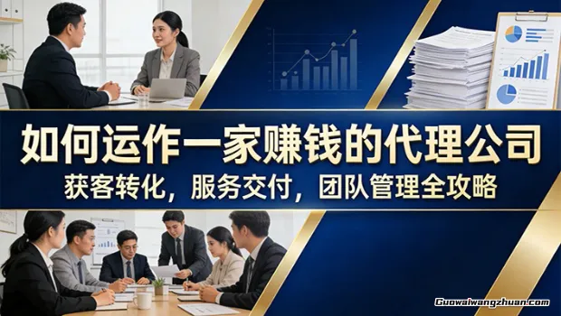 如何运作一家赚钱的代理公司：获客转化，服务交付，团队管理全攻略