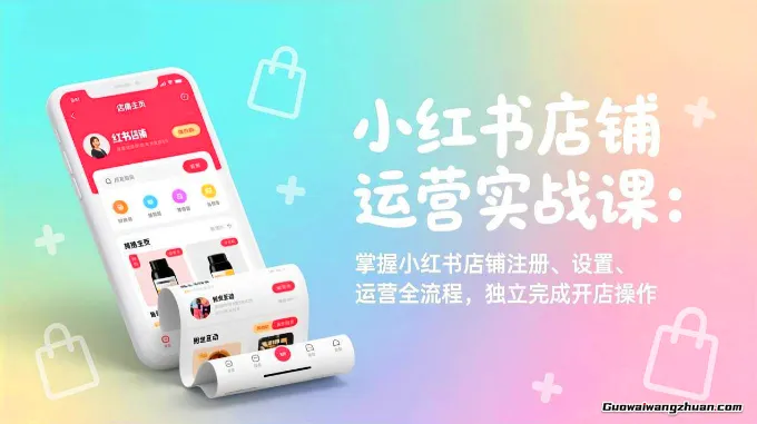 小红书店铺运营实战课：掌握小红书店铺注册、设置、运营全流程，独立完成开店操作