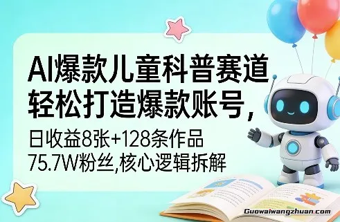 AI爆款儿童科普赛道，轻松打造爆款账号，日收益8张+128条作品75.7W粉丝，核心逻辑拆解