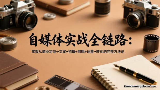 自媒体实战全链路：掌握从商业定位→文案→拍摄→剪辑→运营→转化的完整方法论