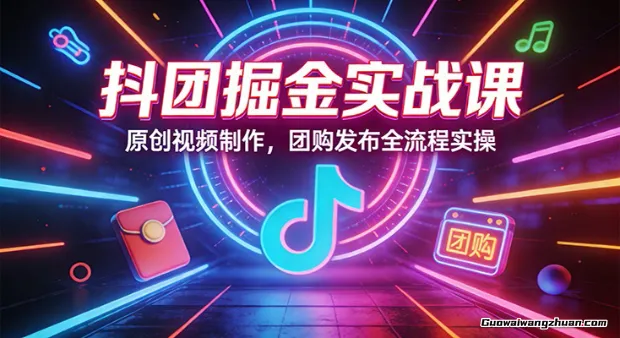 抖团掘金实战课：原创视频制作，团购发布全流程实操