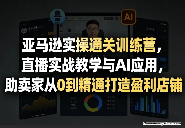 亚马逊实操通关训练营，直播实战教学与AI应用，助卖家从0到精通打造盈利店铺