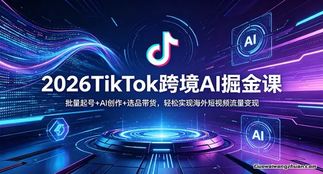 2026TikTok跨境AI掘金课：批量起号+AI创作+选品带货，轻松实现海外短视频流量变现
