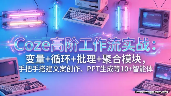 Coze高阶工作流实战：变量+循环+批处理+聚合模块，手把手搭建文案创作、PPT生成等10+智能体