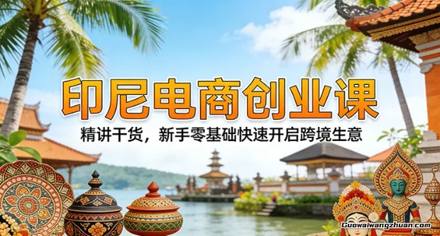 印尼电商创业课：精讲干货，新手零基础快速开启跨境生意