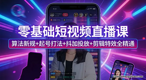零基础短视频直播课：算法新规+起号打法+抖加投放+剪辑特效全精通