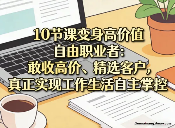 10节课变身高价值自由职业者！敢收高价、挑好客户，工作生活自己说了算