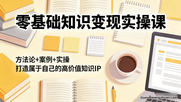 零基础知识变现实操课，方法论+案例+实操，打造属于自己的高价值知识IP