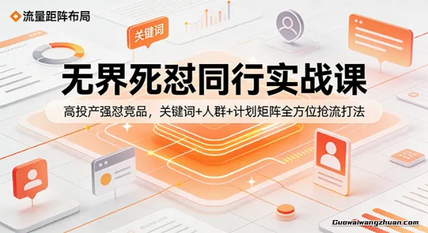 无界死怼同行实战课：高投产强怼竞品，关键词+人群+计划矩阵全方位抢流打法
