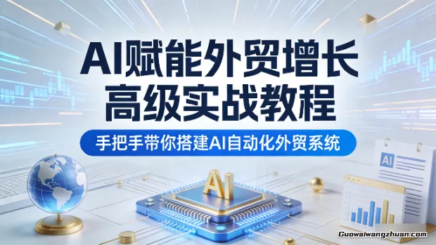 AI赋能外贸增长高级实战教程，手把手带你搭建AI自动化外贸系统
