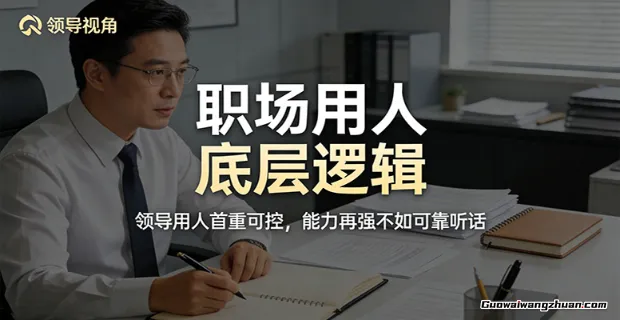 公众号付费文章：职场用人底层逻辑，领导用人首重可控，能力再强不如可靠听话