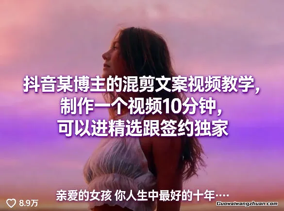 抖音某博主的混剪文案视频教学，制作一个视频10分钟，可以进精选跟签约独家
