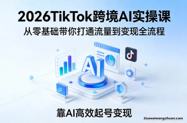2026TikTok跨境AI实操课，从零基础带你打通流量到变现全流程，靠AI快速起号变现
