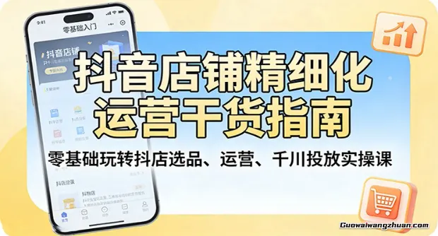 抖音店铺精细化运营干货指南：零基础玩转抖店选品、运营、千川投放实操课