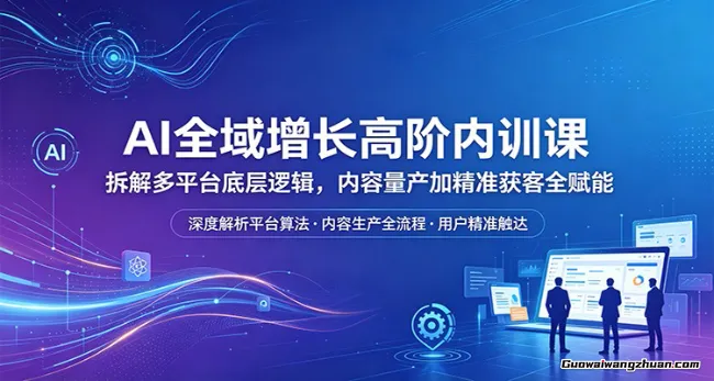AI全域增长高阶内训课：拆解多平台底层逻辑，内容量产加精准获客全赋能