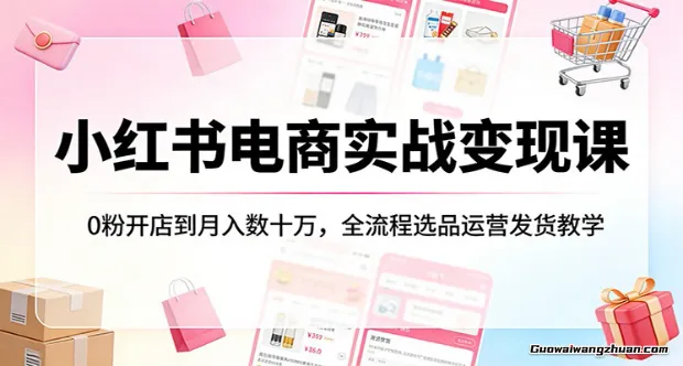 小红书电商实战变现课：0粉开店到月创收数十万，全流程选品运营发货教学