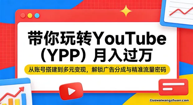 带你玩转YouTube（YPP）月创收过万：从账号搭建到多元变现，解锁广告分成与精准流量密码