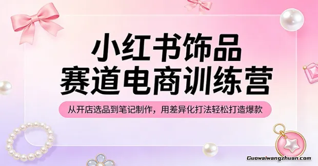 小红书饰品赛道电商训练营：从开店选品到笔记制作，用差异化打法轻松打造爆款
