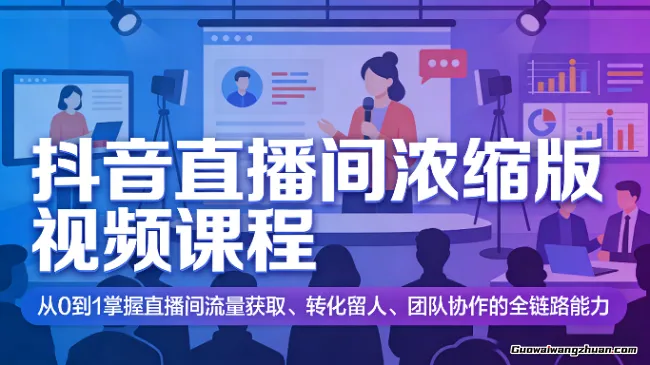 抖音直播间浓缩版视频课程，从0到1掌握直播间流量获取、转化留人、团队协作的全链路能力