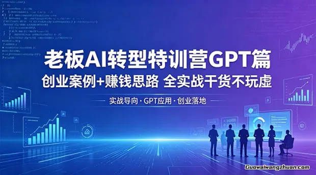 老板AI转型特训营GPT篇：创业案例+赚钱思路，全实战干货不玩虚