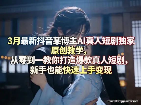 抖音某博主AI真人短剧独家原创教学，从零到一教你打造爆款真人短剧，新手也能快速上手变现