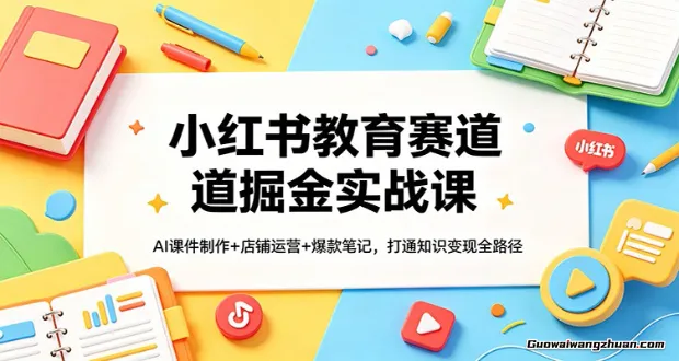 小红书教育赛道掘金实战课：AI课件制作+店铺运营+爆款笔记，打通知识变现全路径