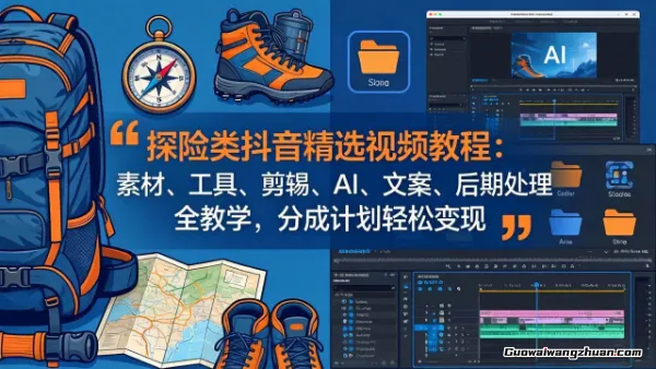 探险类抖音精选视频教程：素材、工具、剪辑、AI、文案、后期处理全教学，分成计划轻松变现