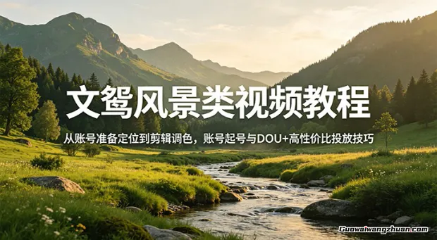 文鸳风景类视频教程：从账号准备定位到剪辑调色，账号起号与DOU+高性价比投放技巧