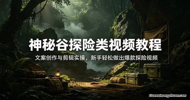 神秘谷探险类视频教程：文案创作与剪辑实操，新手轻松做出爆款探险视频