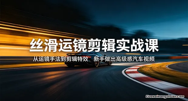 丝滑运镜剪辑实战课，汽车拍摄+剪辑+特效全覆盖，新手也能拍出电影感