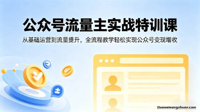 公众号流量主实战特训课：从基础运营到流量提升，全流程教学轻松实现公众号变现增收
