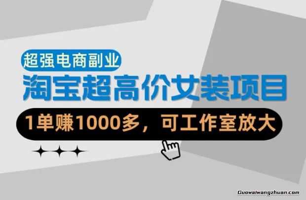 超强副业！淘宝超高价女装项目：1单赚1k+，可工作室放大（共52节）