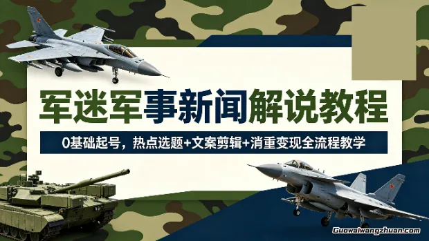 军迷军事新闻解说教程：0基础起号，热点选题+文案剪辑+消重变现全流程教学
