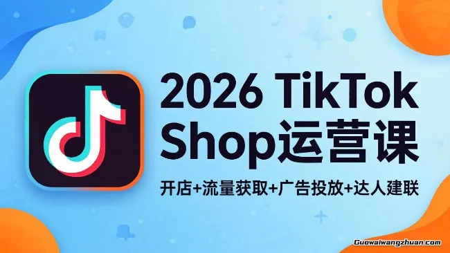 2026 TikTok Shop运营课：开店+流量获取+广告投放+达人建联，解锁海外电商掘金路径