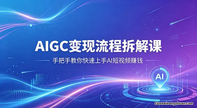 AIGC变现流程拆解课，手把手教你快速上手AI短视频赚钱