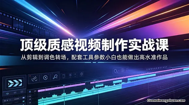 高端质感视频制作实战课：从剪辑到调色转场，配套工具参数小白也能做出高水准作品