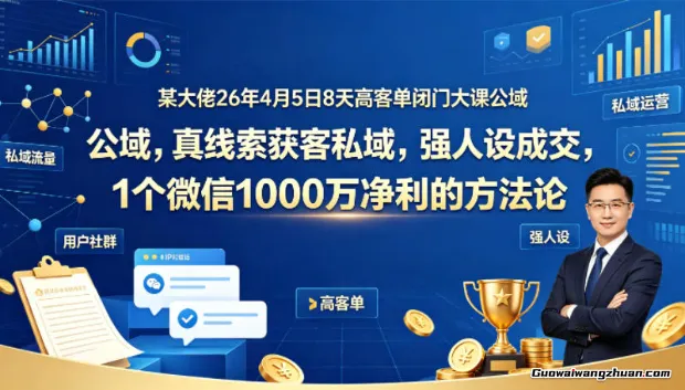某大佬26年4月5日8天高客单闭门大课公域，真线索获客私域，强人设成交，1个微信1000W净利的方法论