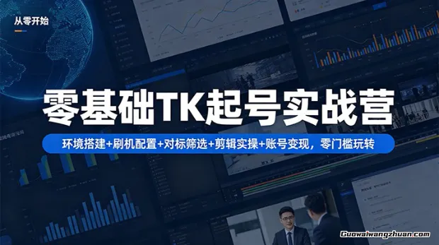 零基础TK起号实战营：环境搭建+ 刷机配置+对标筛选+剪辑实操+账号变现，零门槛玩转