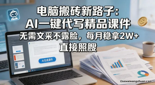 电脑搬砖新路子：AI一键代写精品课件，无需文采不露脸，每月稳拿2W+，直接照搬