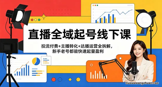 直播全域起号线下课：投流付费+主播转化+达播运营全拆解，新手老号都能快速起量盈利