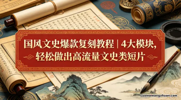 国风文史爆款复刻教程：4大模块，轻松做出高流量文史类短片