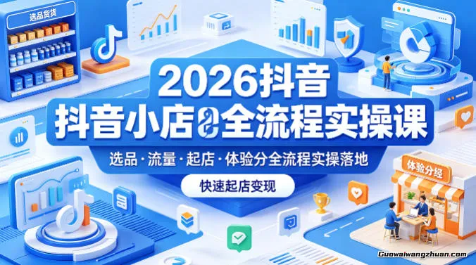 2026抖音小店全流程实操课，覆盖选品、流量、起店、体验分全流程实操落地，快速起店变现