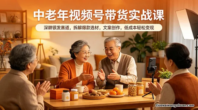 中老年视频号带货实战课：深耕银发赛道，拆解爆款选材，文案创作，低成本轻松变现