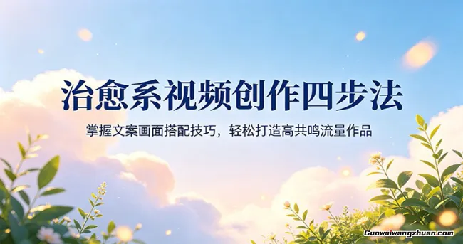 治愈系视频创作四步法：掌握文案画面搭配技巧，轻松打造高共鸣流量作品